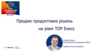 Продаж продуктових рішень
на рівні TOP Execs
Олексій Даців
Chief Business Development Officer
SoftServe Smart Solutions
 