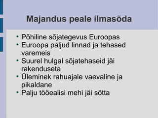 Majandus peale ilmasõda Põhiline sõjategevus Euroopas Euroopa paljud linnad ja tehased varemeis Suurel hulgal sõjatehaseid jäi rakenduseta Üleminek rahuajale vaevaline ja pikaldane Palju tööealisi mehi jäi sõtta 