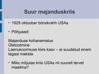 Suur majanduskriis 1929 oktoober börsikrahh USAs Põhjused: Majanduse kohanematus Ületootmine Laenukoormuse kiire kasv – ei suudetud enam tagasi maksta Miks mõjutas kriis USAs nii suurelt tervet maailma? 