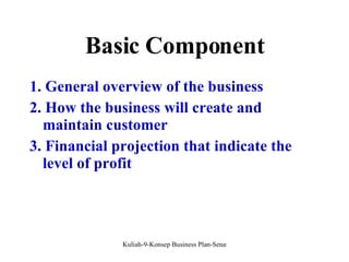 Basic Component 1. General overview of the business 2. How the business will create and maintain customer 3. Financial projection that indicate the level of profit 
