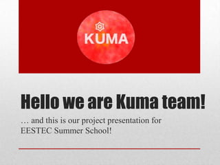 Hello we are Kuma team!
… and this is our project presentation for
EESTEC Summer School!
 