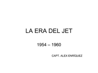 LA ERA DEL JET

   1954 – 1960

         CAPT. ALEX ENRÍQUEZ
 