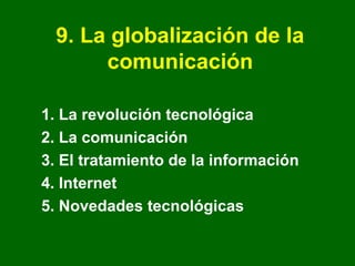 9. La globalización de la
      comunicación

1. La revolución tecnológica
2. La comunicación
3. El tratamiento de la información
4. Internet
5. Novedades tecnológicas
 
