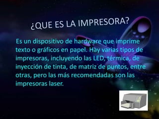 ¿QUE ES LA IMPRESORA?<br />    Es un dispositivo de hardware que imprime texto o gráficos en papel. Hay varias tipos de im...
