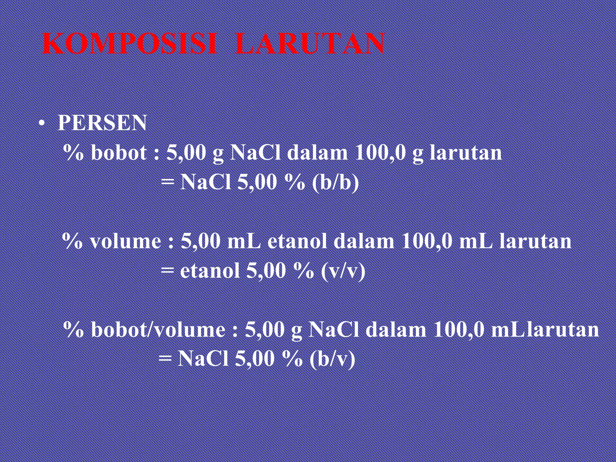 KOMPOSISI LARUTAN
• PERSEN
% bobot : 5,00 g NaCl dalam 100,0 g larutan
= NaCl 5,00 % (b/b)
% volume : 5,00 mL etanol dalam 100,0 mL larutan
= etanol 5,00 % (v/v)
% bobot/volume : 5,00 g NaCl dalam 100,0 mLlarutan
= NaCl 5,00 % (b/v)
 
