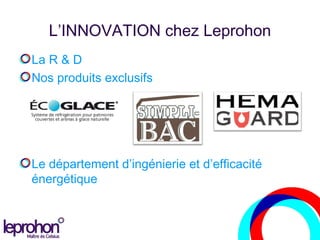 L’INNOVATION chez Leprohon
La R & D
Nos produits exclusifs
Le département d’ingénierie et d’efficacité
énergétique
 