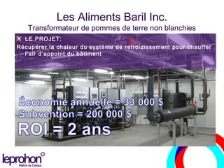 Les Aliments Baril Inc.
Transformateur de pommes de terre non blanchies
LE PROJET:
Récupérer la chaleur du système de refroidissement pour chauffer
l’air d’appoint du bâtiment
 
