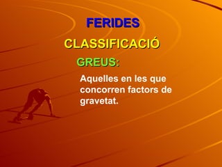 FERIDES CLASSIFICACIÓ GREUS: Aquelles en les que concorren factors de gravetat. 