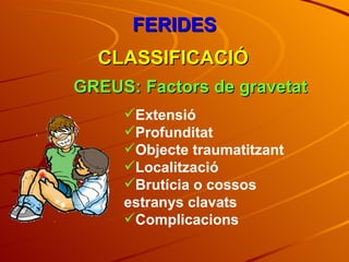FERIDES CLASSIFICACIÓ GREUS: Factors de gravetat Extensió Profunditat Objecte traumatitzant Localització Brutícia o cossos estranys clavats Complicacions 