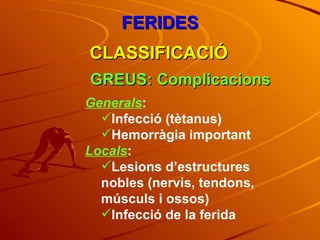 FERIDES CLASSIFICACIÓ GREUS: Complicacions Generals : Infecció (tètanus) Hemorràgia important Locals : Lesions d’estructures nobles (nervis, tendons, músculs i ossos) Infecció de la ferida 