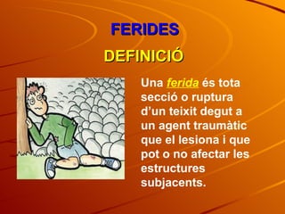 FERIDES DEFINICIÓ Una  ferida  és tota secció o ruptura d’un teixit degut a un agent traumàtic que el lesiona i que pot o no afectar les estructures subjacents. 