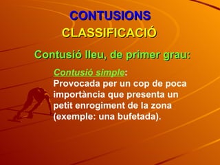 CONTUSIONS CLASSIFICACIÓ Contusió lleu, de primer grau: Contusió simple : Provocada per un cop de poca importància que presenta un petit enrogiment de la zona (exemple: una bufetada). 