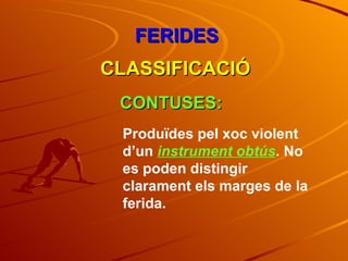 FERIDES CLASSIFICACIÓ CONTUSES: Produïdes pel xoc violent d’un  instrument obtús . No es poden distingir clarament els marges de la ferida. 