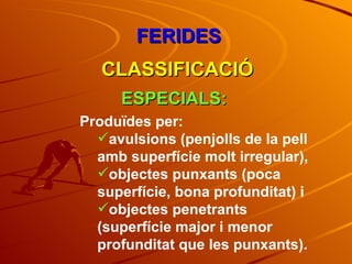 FERIDES CLASSIFICACIÓ ESPECIALS: Produïdes per: avulsions (penjolls de la pell amb superfície molt irregular),  objectes punxants (poca superfície, bona profunditat) i objectes penetrants (superfície major i menor profunditat que les punxants). 