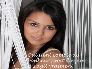 Qui tient compte du bonheur , voit de quoi  il s’agit vraiment  