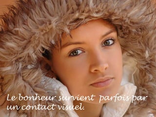 Le bonheur survient  parfois par un contact visuel. 