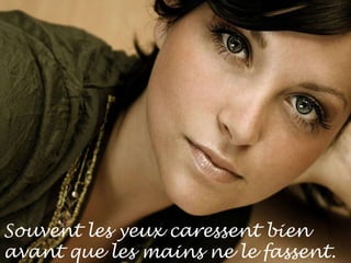 Souvent les yeux caressent bien avant que les mains ne le fassent. 