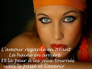L’amour regarde en avant La haine en arrière Et la peur à les yeux tournés  vers le passé et l’avenir 