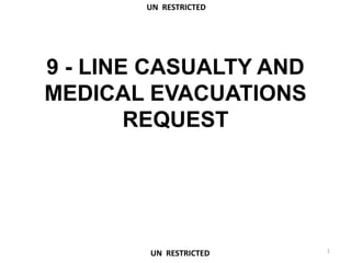 9 - LINE CASUALTY AND
MEDICAL EVACUATIONS
REQUEST
1
UN RESTRICTED
UN RESTRICTED
 
