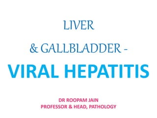 LIVER
& GALLBLADDER -
VIRAL HEPATITIS
DR ROOPAM JAIN
PROFESSOR & HEAD, PATHOLOGY
 
