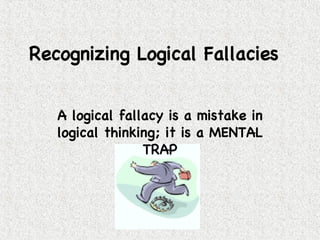 Recognizing Logical Fallacies  A logical fallacy is a mistake in logical thinking; it is a MENTAL TRAP 