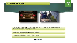 4- LA MARCHA ATRÁS
TEMA
9
Antes de nada, comprobar por los retrovisores o mirando directamente o incluso bajándonos del
vehículo, que no ponemos en peligro a nadie.
Señalizar con las luces de marcha atrás o con el brazo.
La realizaremos en el menor tiempo y espacio posible.
 