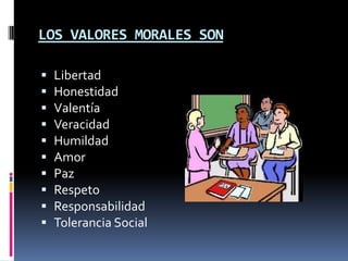 LOS VALORES MORALES SON
 Libertad
 Honestidad
 Valentía
 Veracidad
 Humildad
 Amor
 Paz
 Respeto
 Responsabilidad
 Tolerancia Social
 