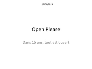 Open	
  Please	
  
Dans	
  15	
  ans,	
  tout	
  est	
  ouvert	
  
15/04/2015	
  
 