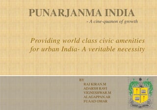 Providing world class civic amenities
for urban India- A veritable necessity
PUNARJANMA INDIA
BY
RAJ KIRAN.M
ADARSH RAVI
VIGNESHWAR.M
ALAGAPPAN.AR
FUAAD OMAR
- A cine-quanon of growth
 