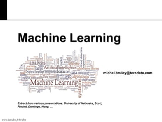 Machine Learning
michel.bruley@teradata.com

Extract from various presentations: University of Nebraska, Scott,
Freund, Domingo, Hong, …

www.decideo.fr/bruley

 
