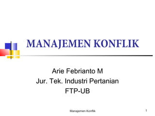 Manajemen Konflik 1
MANAJEMEN KONFLIK
Arie Febrianto M
Jur. Tek. Industri Pertanian
FTP-UB
 