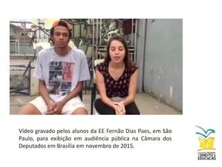 Vídeo gravado pelos alunos da EE Fernão Dias Paes, em São
Paulo, para exibição em audiência pública na Câmara dos
Deputados em Brasília em novembro de 2015.
 