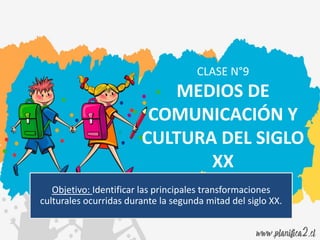 CLASE N°9
MEDIOS DE
COMUNICACIÓN Y
CULTURA DEL SIGLO
XX
Objetivo: Identificar las principales transformaciones
culturales ocurridas durante la segunda mitad del siglo XX.
 