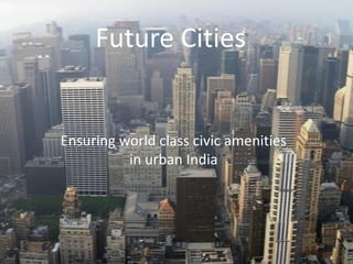 Future Cities
Ensuring world class civic amenities
in urban India
 