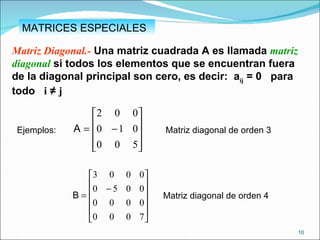 MATRICES ESPECIALES Matriz Diagonal.-  Una matriz cuadrada A es llamada  matriz diagonal  si todos los elementos que se encuentran fuera de la diagonal principal son cero, es decir:  a ij  = 0  para todo  i   ≠  j Ejemplos:  Matriz diagonal de orden 3 Matriz diagonal de orden 4 