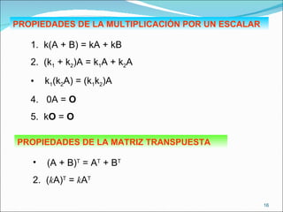 PROPIEDADES DE LA MULTIPLICACIÓN POR UN ESCALAR 1.  k(A + B) = kA + kB 2.  (k 1  + k 2 )A = k 1 A + k 2 A k 1 (k 2 A) = (k 1 k 2 )A 4.  0A =  O 5.  k O  =  O PROPIEDADES DE LA MATRIZ TRANSPUESTA (A + B) T  = A T  + B T 2.  ( k A) T  =  k A T 