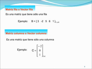 Matriz fila o Vector fila Es una matriz que tiene sólo una fila Ejemplo:  B = [ 3  -2  5  6  1 ] 1 x 4 Matriz columna o Vector columna Es una matriz que tiene sólo una columna Ejemplo: 