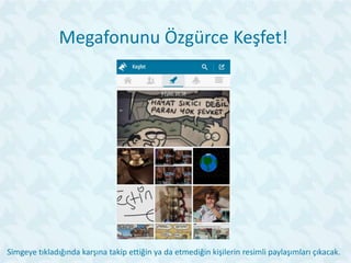 Megafonunu Özgürce Keşfet!
Simgeye tıkladığında karşına takip ettiğin ya da etmediğin kişilerin resimli paylaşımları çıkacak.
 