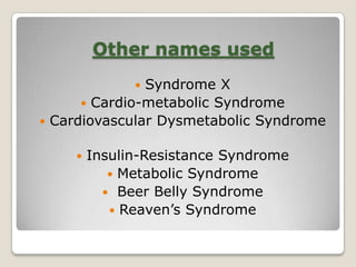 Other names used
 Syndrome X
 Cardio-metabolic Syndrome
 Cardiovascular Dysmetabolic Syndrome
 Insulin-Resistance Syndrome
 Metabolic Syndrome
 Beer Belly Syndrome
 Reaven‘s Syndrome
 