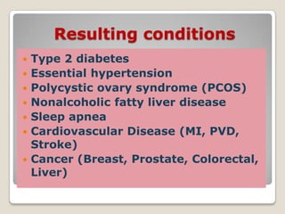 Resulting conditions
 Type 2 diabetes
 Essential hypertension
 Polycystic ovary syndrome (PCOS)
 Nonalcoholic fatty liver disease
 Sleep apnea
 Cardiovascular Disease (MI, PVD,
Stroke)
 Cancer (Breast, Prostate, Colorectal,
Liver)
 