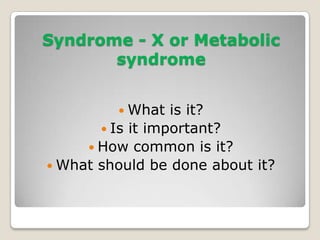 Syndrome - X or Metabolic
syndrome
 What is it?
 Is it important?
 How common is it?
 What should be done about it?
 