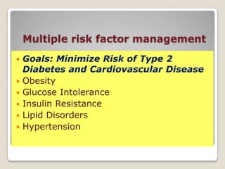Multiple risk factor management
 Goals: Minimize Risk of Type 2
Diabetes and Cardiovascular Disease
 Obesity
 Glucose Intolerance
 Insulin Resistance
 Lipid Disorders
 Hypertension
 