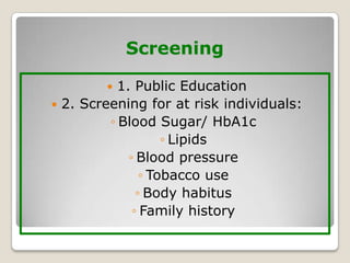 Screening
 1. Public Education
 2. Screening for at risk individuals:
◦ Blood Sugar/ HbA1c
◦ Lipids
◦ Blood pressure
◦ Tobacco use
◦ Body habitus
◦ Family history
 
