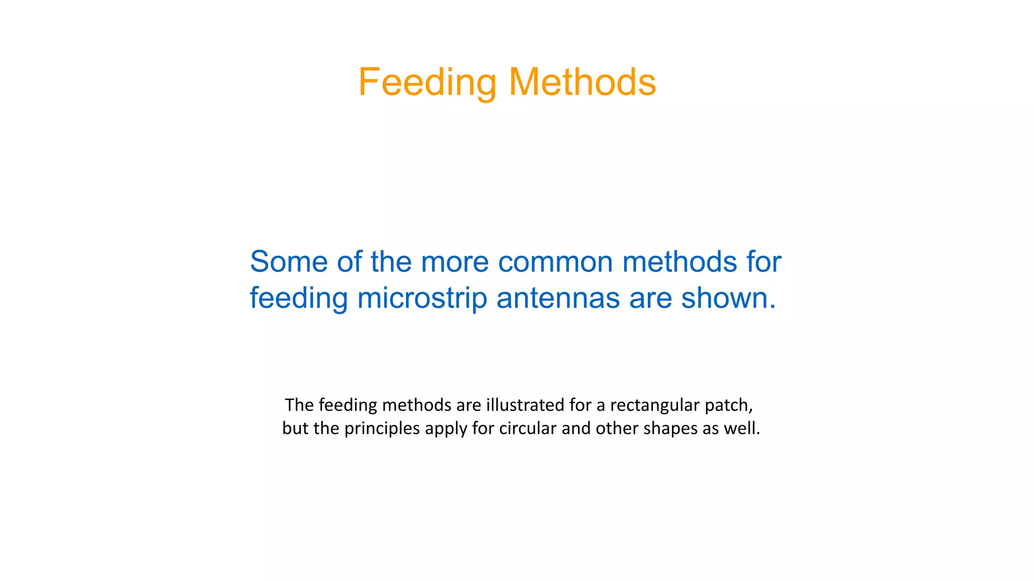 Feeding Methods
Some of the more common methods for
feeding microstrip antennas are shown.
The feeding methods are illustrated for a rectangular patch,
but the principles apply for circular and other shapes as well.
 