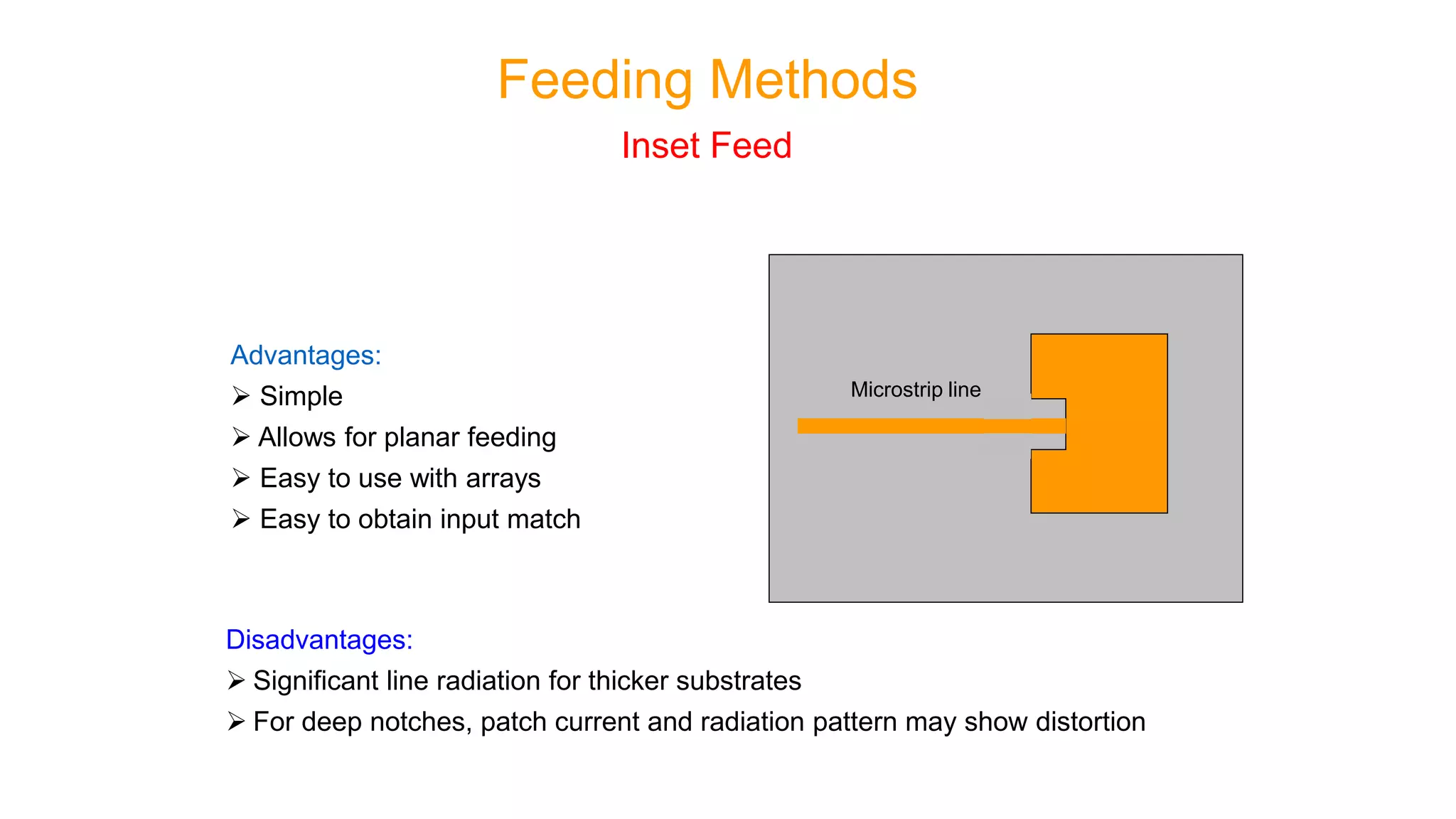 Advantages:
 Simple
 Allows for planar feeding
 Easy to use with arrays
 Easy to obtain input match
Disadvantages:
 Significant line radiation for thicker substrates
 For deep notches, patch current and radiation pattern may show distortion
Inset Feed
Microstrip line
Feeding Methods
 