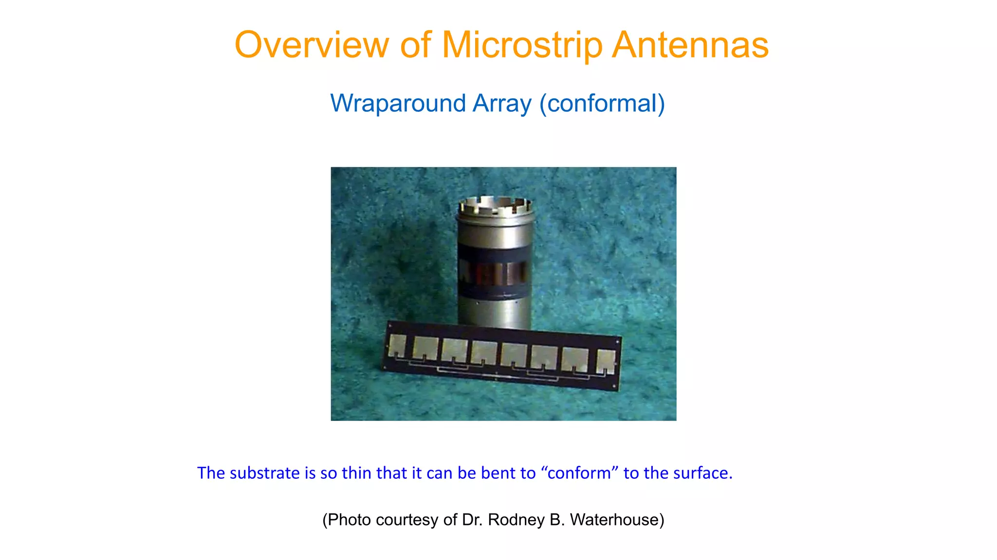Wraparound Array (conformal)
(Photo courtesy of Dr. Rodney B. Waterhouse)
Overview of Microstrip Antennas
The substrate is so thin that it can be bent to “conform” to the surface.
 