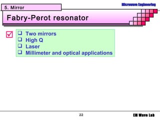 Microwave Engineering
5. Mirror

 Fabry-Perot resonator

     
      
            Two mirrors
            High Q
           Laser
           Millimeter and optical applications




                                 22                      EM Wave Lab
 