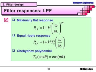 Microwave Engineering
2. Filter design

 Filter responses: LPF

       Maximally flat response
                                         2N
                                ω 
                    PLR = 1 + k  
                                 2
                                ω 
                                 c
        Equal ripple response
                                 ω 
                   PLR = 1 + k T  
                                 2
                                 ω 
                                     2
                                     N
                                  c
        Chebyshev polynomial
                   TN (cosθ ) = cos(nθ )

                            30                       EM Wave Lab
 