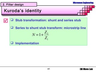 Microwave Engineering
2. Filter design

 Kuroda’s identity

      Stub transformation: shunt and series stub

       Series to shunt stub transform: microstrip line
                           Z2
                    N = 1+
                           Z1
       Implementation




                              41                     EM Wave Lab
 