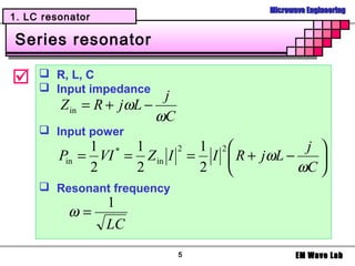 Microwave Engineering
1. LC resonator

Series resonator

     R, L, C
      Input impedance
                           j
         Z in = R + jωL −
                          ωC
      Input power
              1 * 1       2 1 2            j 
         Pin = VI = Z in I = I  R + jωL −    
              2    2        2             ωC 
      Resonant frequency
                  1
          ω=
                  LC
                               5             EM Wave Lab
 
